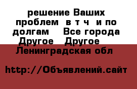 решение Ваших проблем (в т.ч. и по долгам) - Все города Другое » Другое   . Ленинградская обл.